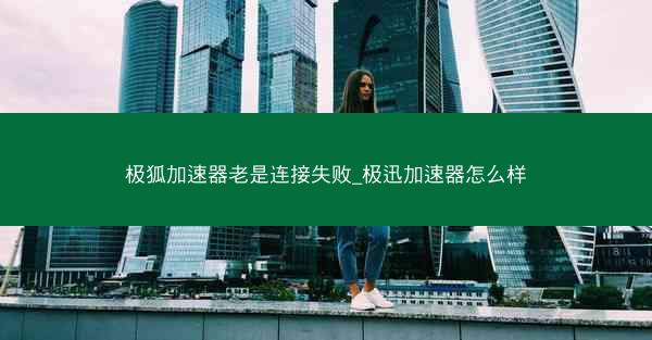 极狐加速器老是连接失败_极迅加速器怎么样