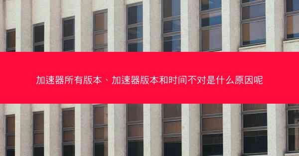加速器所有版本、加速器版本和时间不对是什么原因呢