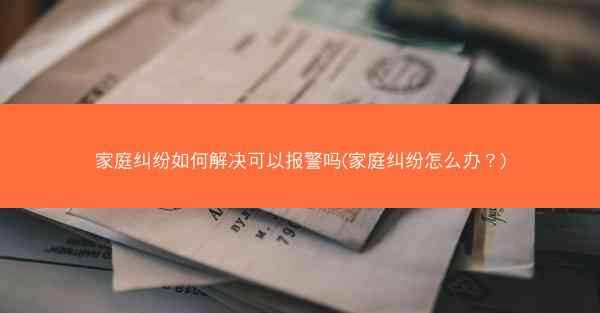 家庭纠纷如何解决可以报警吗(家庭纠纷怎么办?)