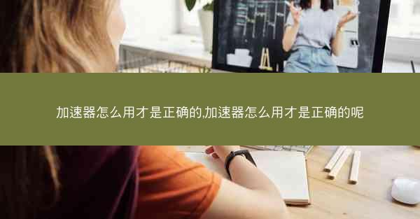 加速器怎么用才是正确的,加速器怎么用才是正确的呢