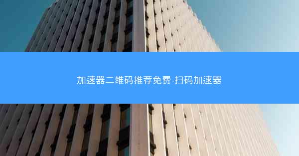 加速器二维码推荐免费-扫码加速器