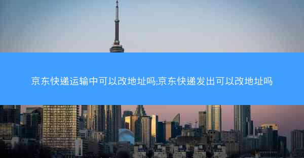 京东快递运输中可以改地址吗;京东快递发出可以改地址吗