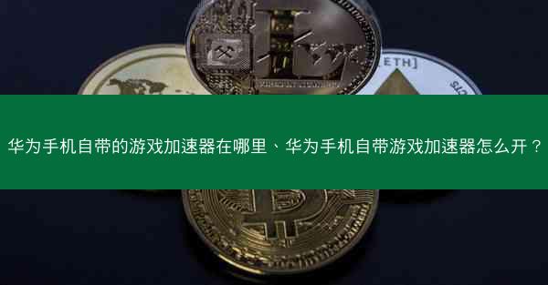 华为手机自带的游戏加速器在哪里、华为手机自带游戏加速器怎么开?