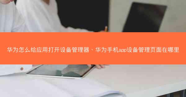 华为怎么给应用打开设备管理器、华为手机app设备管理页面在哪里