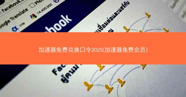 加速器免费兑换口令2025(加速器免费会员)
