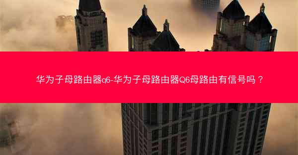 华为子母路由器q6-华为子母路由器Q6母路由有信号吗?