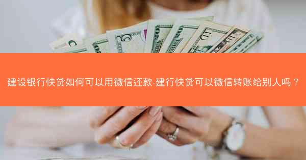 建设银行快贷如何可以用微信还款-建行快贷可以微信转账给别人吗?
