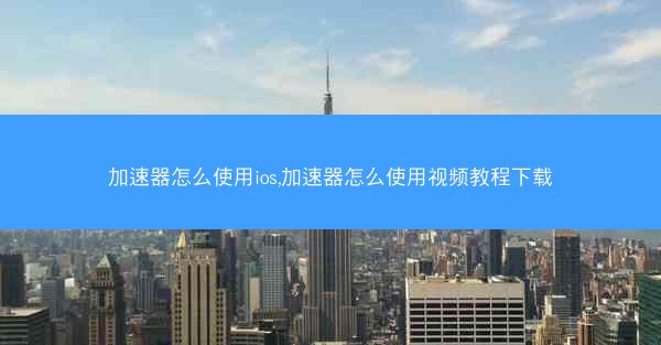 加速器怎么使用ios,加速器怎么使用视频教程下载