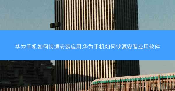 华为手机如何快速安装应用,华为手机如何快速安装应用软件