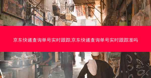 京东快递查询单号实时跟踪,京东快递查询单号实时跟踪准吗