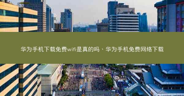 华为手机下载免费wifi是真的吗、华为手机免费网络下载