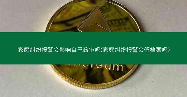 家庭纠纷报警会影响自己政审吗(家庭纠纷报警会留档案吗)