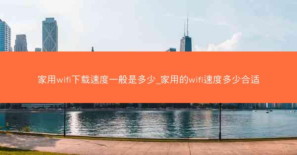 家用wifi下载速度一般是多少_家用的wifi速度多少合适