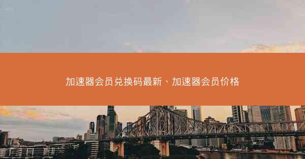 加速器会员兑换码最新、加速器会员价格