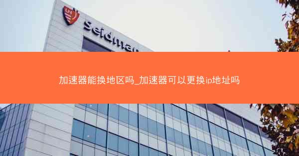 加速器能换地区吗_加速器可以更换ip地址吗